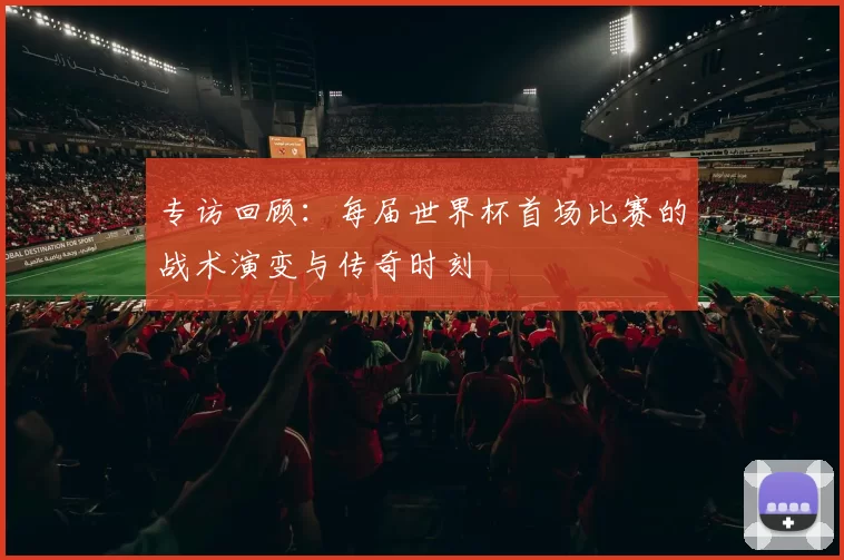 专访回顾：每届世界杯首场比赛的战术演变与传奇时刻