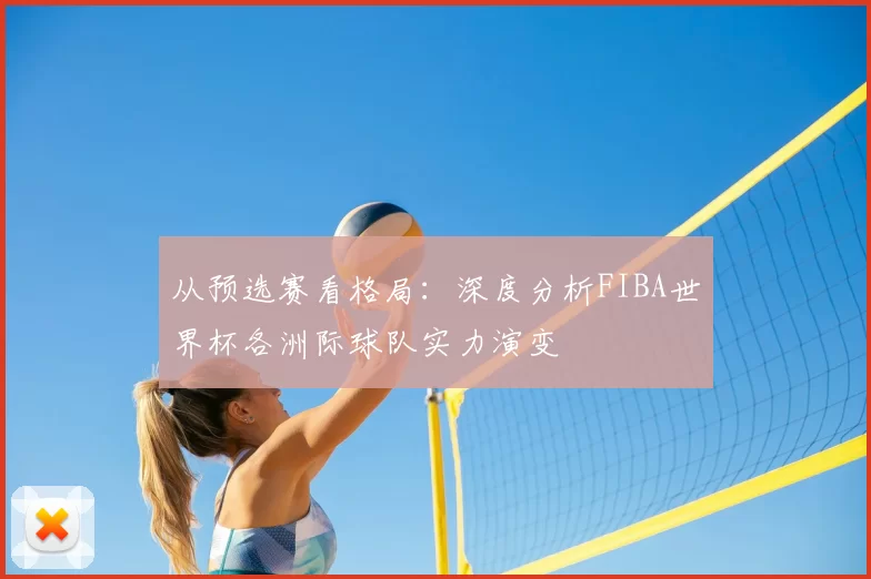 从预选赛看格局：深度分析FIBA世界杯各洲际球队实力演变