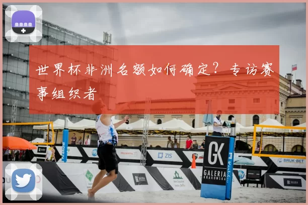 世界杯非洲名额如何确定？专访赛事组织者