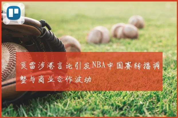 莫雷涉港言论引发NBA中国赛转播调整与商业合作波动