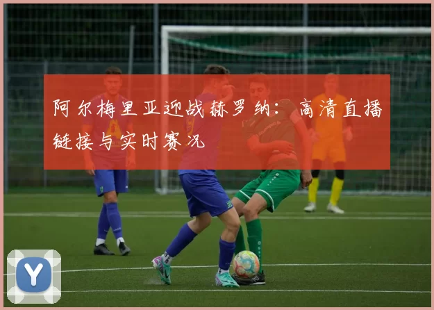 阿尔梅里亚迎战赫罗纳：高清直播链接与实时赛况
