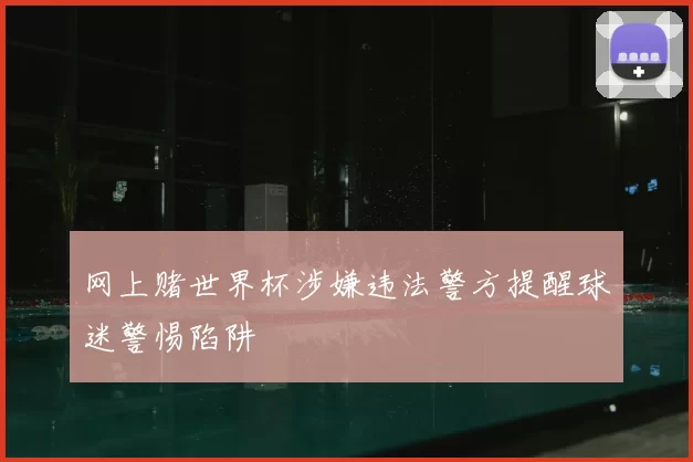 网上赌世界杯涉嫌违法警方提醒球迷警惕陷阱