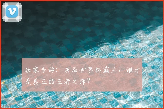 独家专访:历届世界杯霸主,谁才是真正的王者之师?